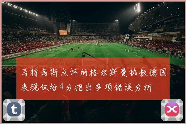 马特乌斯点评纳格尔斯曼执教德国表现仅给4分指出多项错误分析