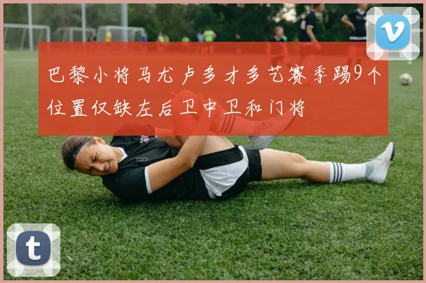 巴黎小将马尤卢多才多艺赛季踢9个位置仅缺左后卫中卫和门将