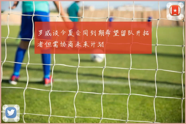 罗威谈今夏合同到期希望留队开拓者但需协商未来计划