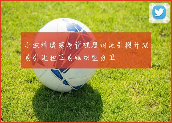 小波特透露与管理层讨论引援计划或引进控卫或组织型分卫