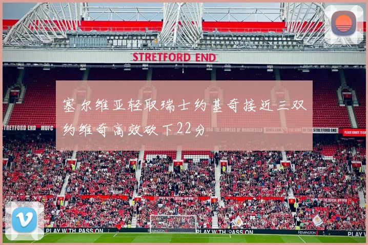 塞尔维亚轻取瑞士约基奇接近三双约维奇高效砍下22分