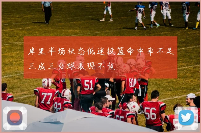库里半场状态低迷投篮命中率不足三成三分球表现不佳