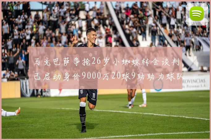 马竞巴萨争抢26岁小蜘蛛转会谈判已启动身价9000万20球9助助力球队