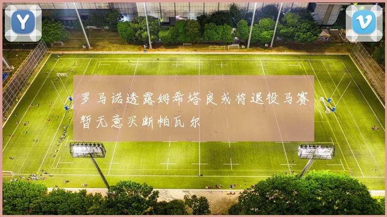 罗马诺透露姆希塔良或将退役马赛暂无意买断帕瓦尔