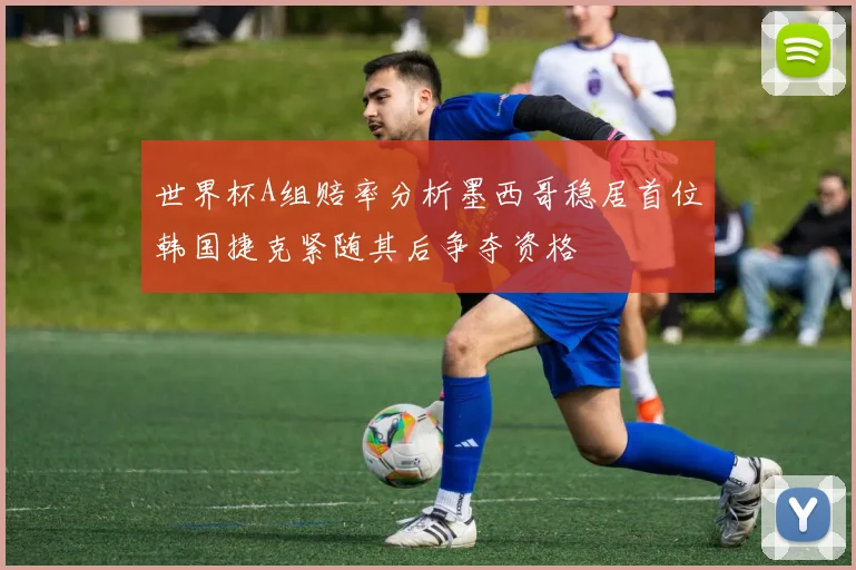 世界杯A组赔率分析墨西哥稳居首位韩国捷克紧随其后争夺资格