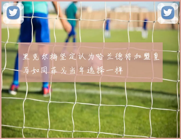 里克尔梅坚定认为哈兰德将加盟皇马如同菲戈当年选择一样