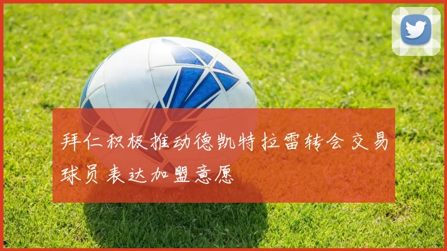 拜仁积极推动德凯特拉雷转会交易球员表达加盟意愿