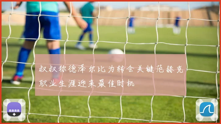 叔叔称德泽尔比为转会关键范赫克职业生涯迎来最佳时机