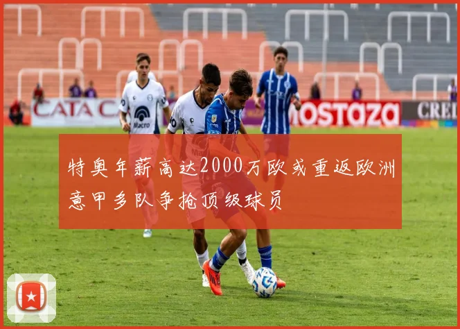 特奥年薪高达2000万欧或重返欧洲意甲多队争抢顶级球员