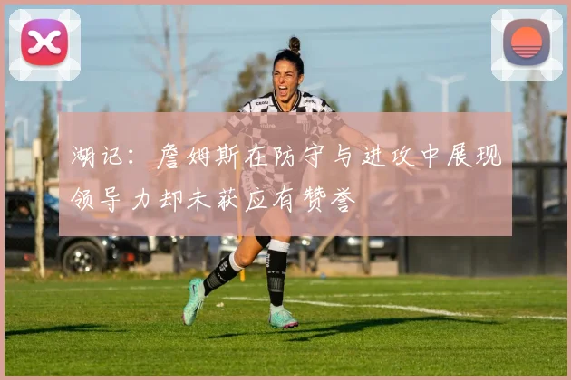 湖记：詹姆斯在防守与进攻中展现领导力却未获应有赞誉