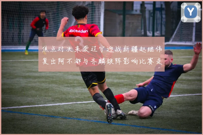 焦点对决来袭辽宁迎战新疆赵继伟复出阿不都与齐麟缺阵影响比赛走势