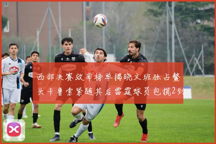 西部决赛效率榜单揭晓文班独占鳌头卡鲁索紧随其后雷霆球员包揽2到5名