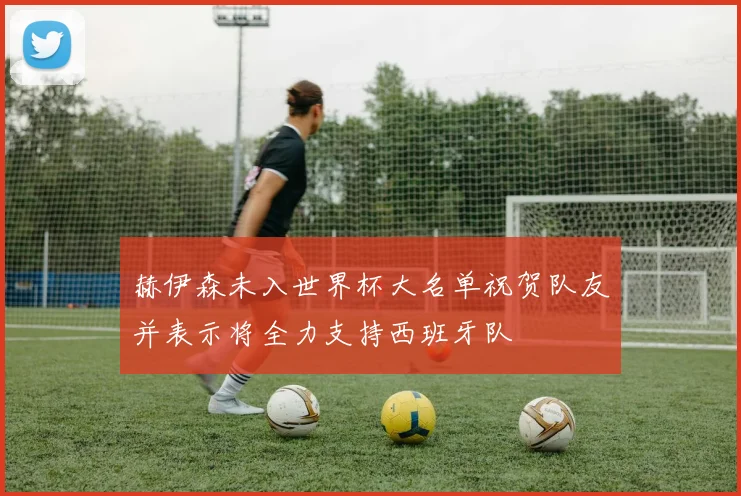 赫伊森未入世界杯大名单祝贺队友并表示将全力支持西班牙队